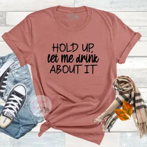 Funny Drinking Shirt Hold Up Let Me Drink About It